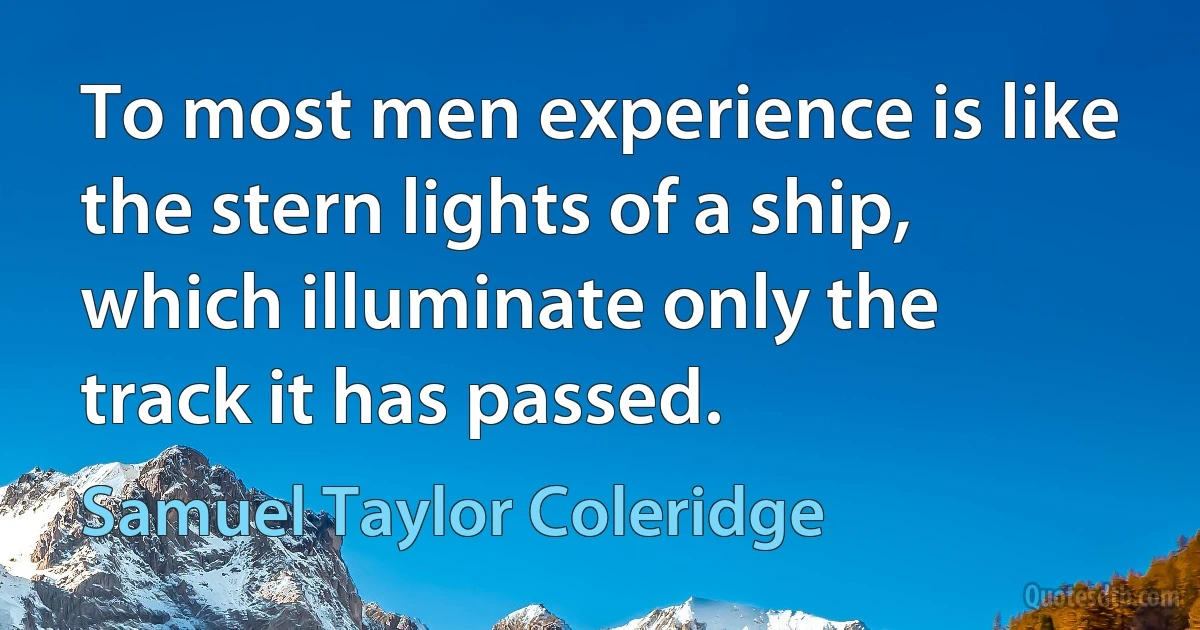 To most men experience is like the stern lights of a ship, which illuminate only the track it has passed. (Samuel Taylor Coleridge)