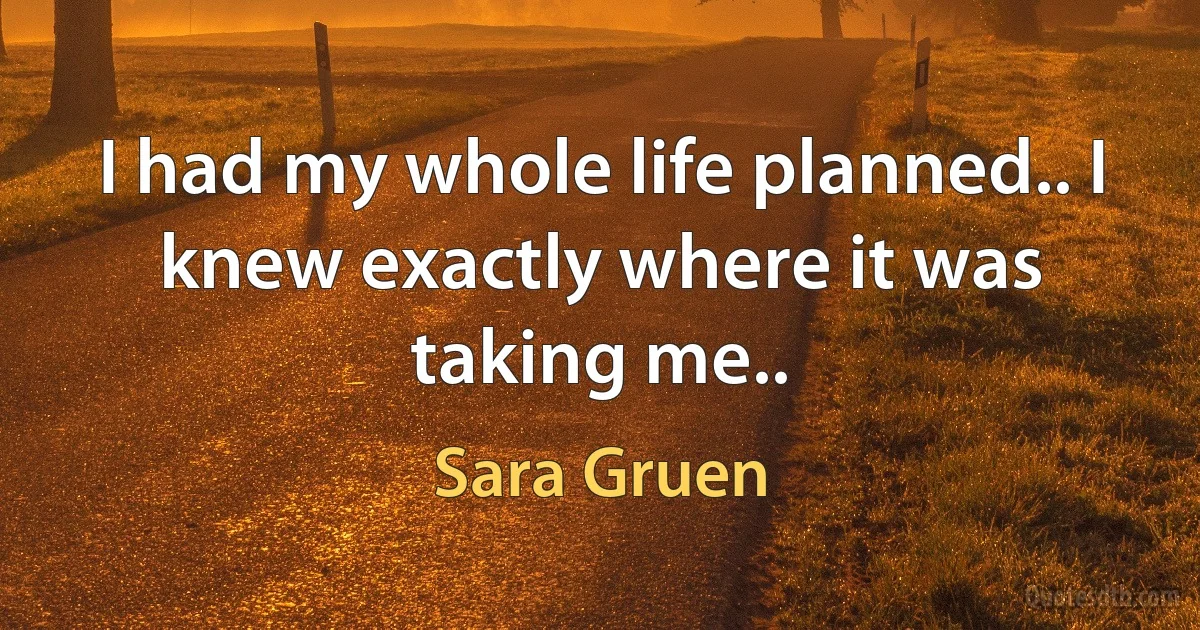 I had my whole life planned.. I knew exactly where it was taking me.. (Sara Gruen)