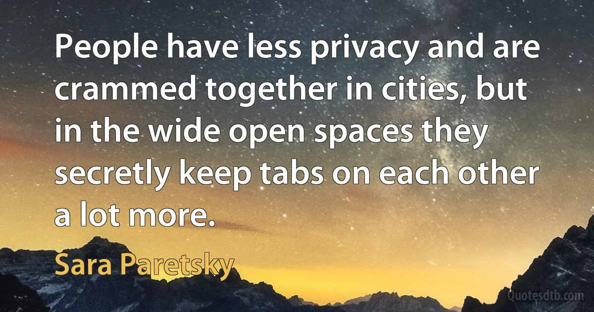 People have less privacy and are crammed together in cities, but in the wide open spaces they secretly keep tabs on each other a lot more. (Sara Paretsky)