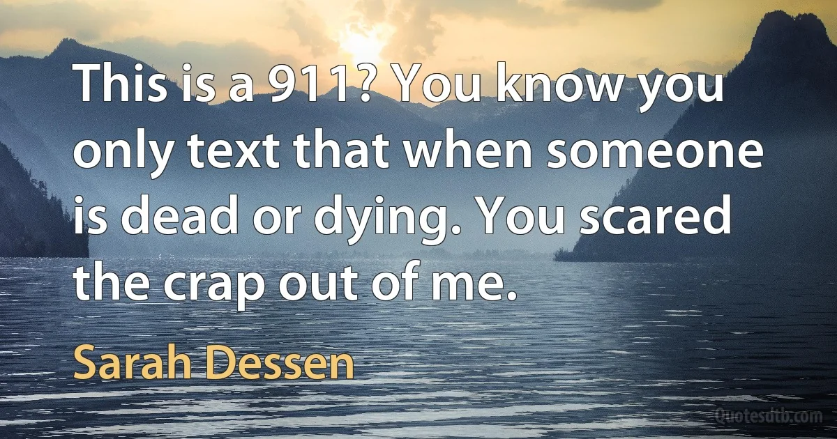 This is a 911? You know you only text that when someone is dead or dying. You scared the crap out of me. (Sarah Dessen)