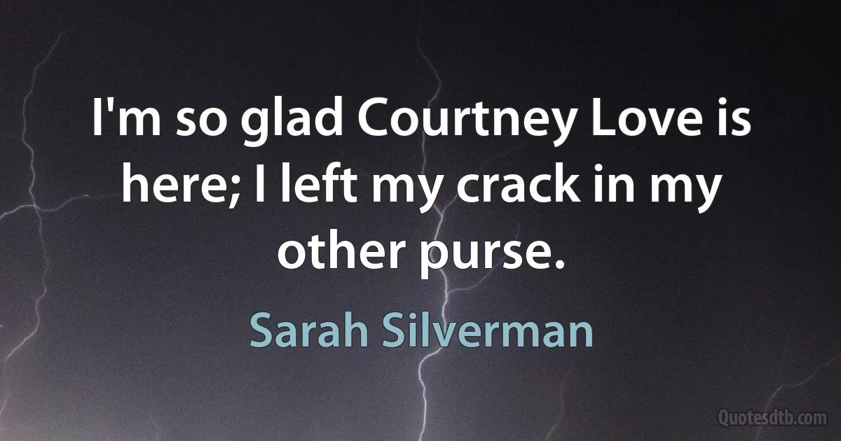 I'm so glad Courtney Love is here; I left my crack in my other purse. (Sarah Silverman)