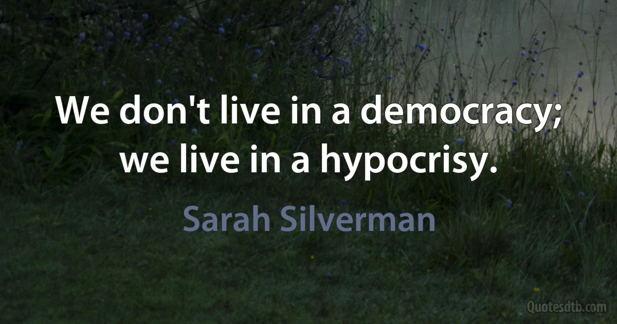 We don't live in a democracy; we live in a hypocrisy. (Sarah Silverman)