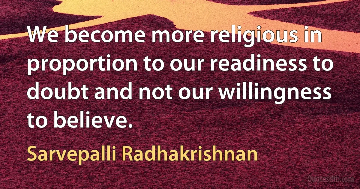 We become more religious in proportion to our readiness to doubt and not our willingness to believe. (Sarvepalli Radhakrishnan)