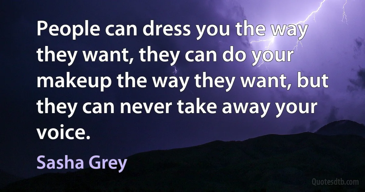 People can dress you the way they want, they can do your makeup the way they want, but they can never take away your voice. (Sasha Grey)