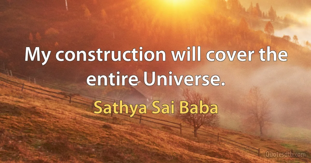 My construction will cover the entire Universe. (Sathya Sai Baba)