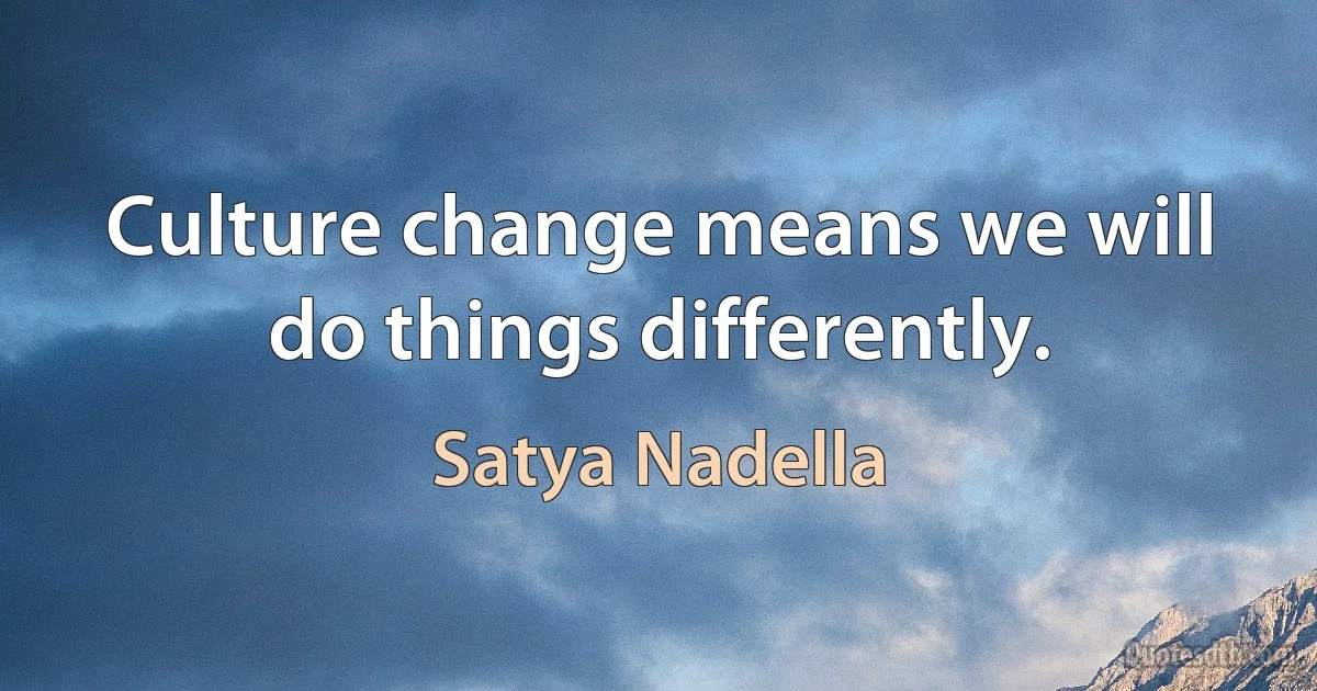 Culture change means we will do things differently. (Satya Nadella)