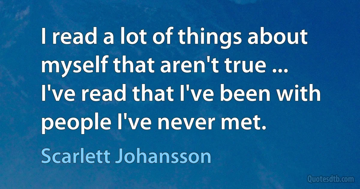 I read a lot of things about myself that aren't true ... I've read that I've been with people I've never met. (Scarlett Johansson)