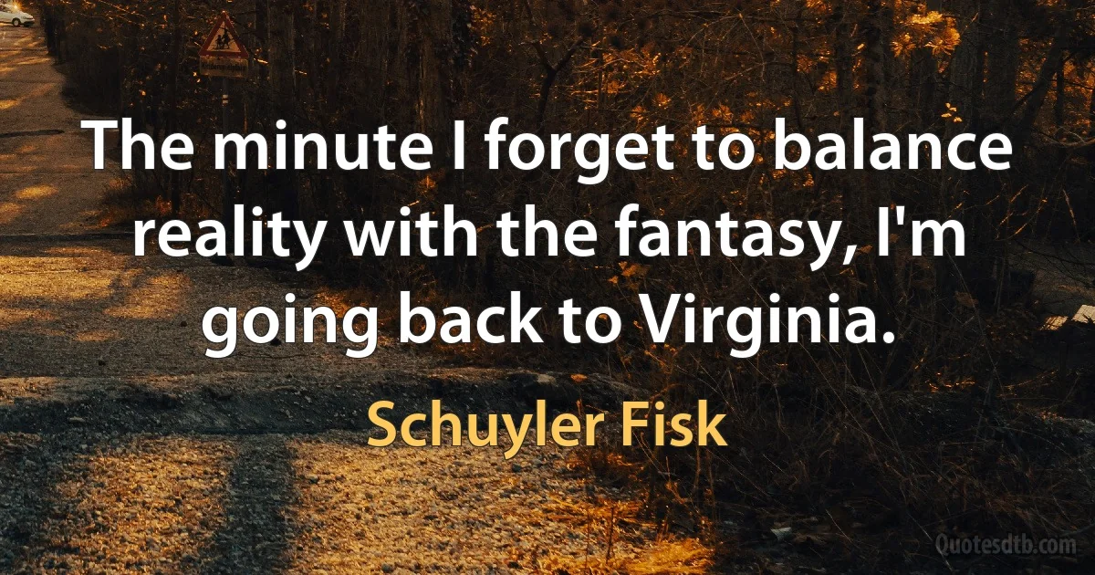 The minute I forget to balance reality with the fantasy, I'm going back to Virginia. (Schuyler Fisk)