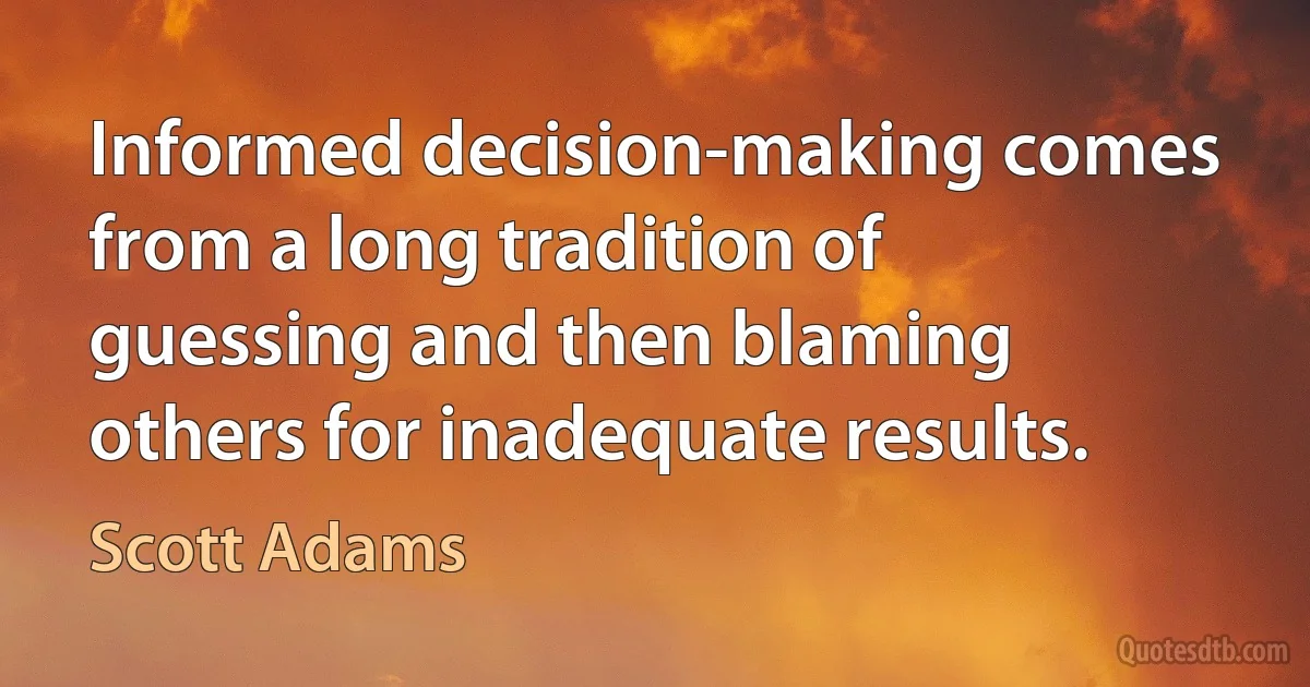 Informed decision-making comes from a long tradition of guessing and then blaming others for inadequate results. (Scott Adams)