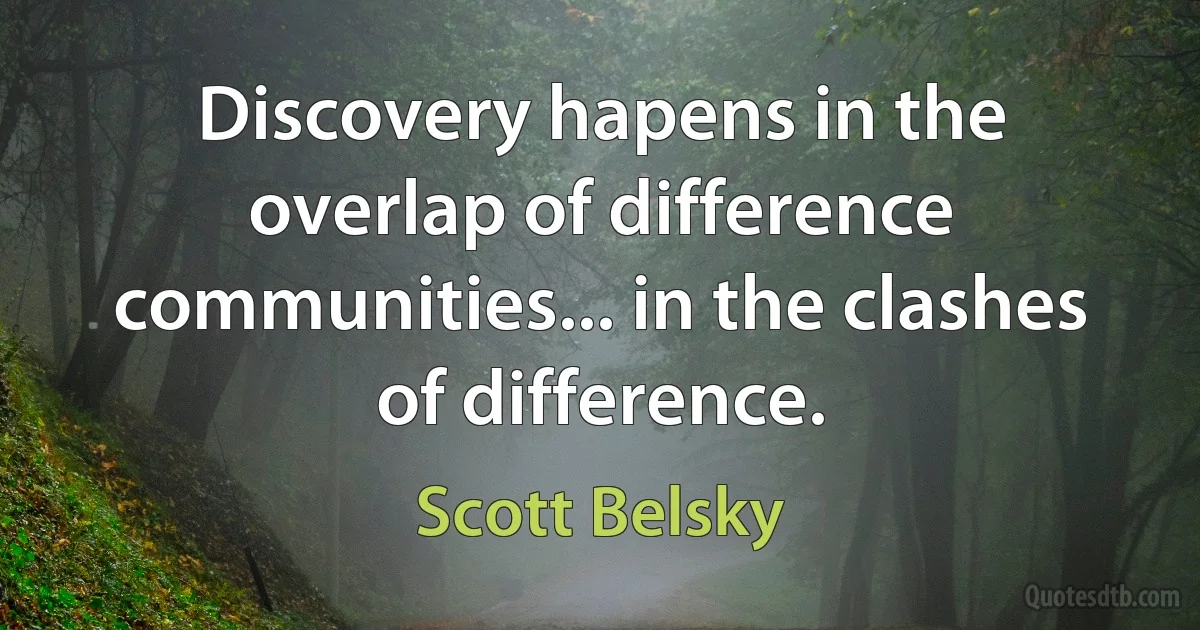 Discovery hapens in the overlap of difference communities... in the clashes of difference. (Scott Belsky)