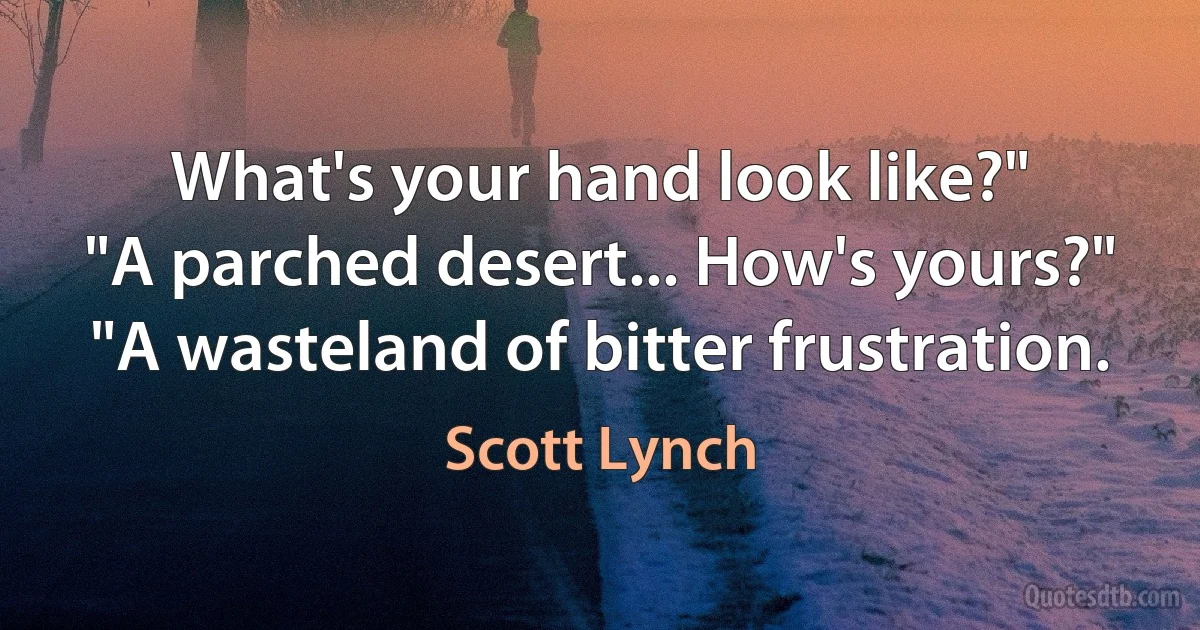 What's your hand look like?"
"A parched desert... How's yours?"
"A wasteland of bitter frustration. (Scott Lynch)