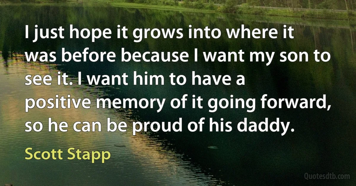 I just hope it grows into where it was before because I want my son to see it. I want him to have a positive memory of it going forward, so he can be proud of his daddy. (Scott Stapp)