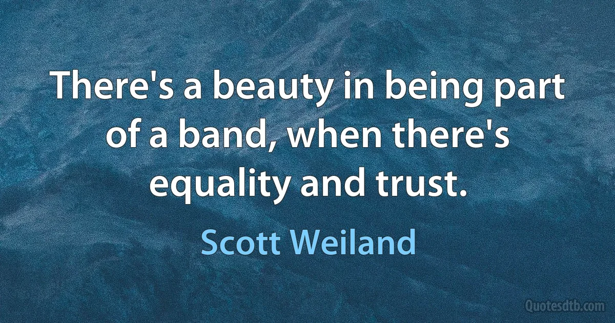 There's a beauty in being part of a band, when there's equality and trust. (Scott Weiland)