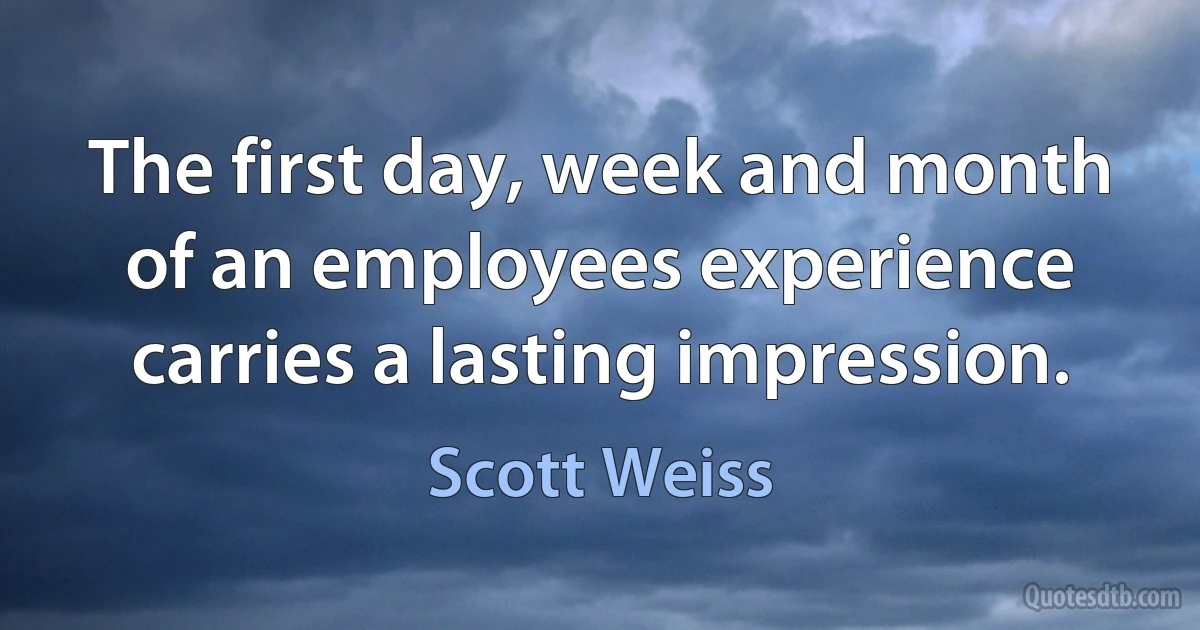 The first day, week and month of an employees experience carries a lasting impression. (Scott Weiss)