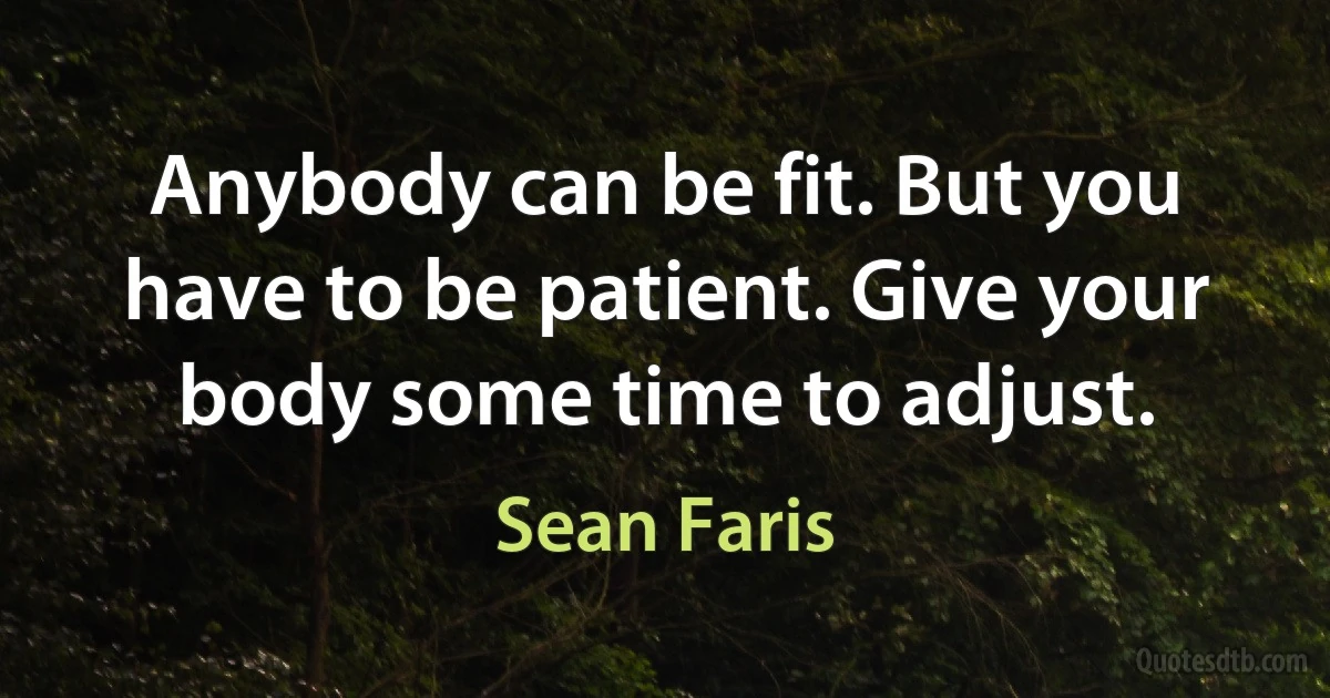 Anybody can be fit. But you have to be patient. Give your body some time to adjust. (Sean Faris)