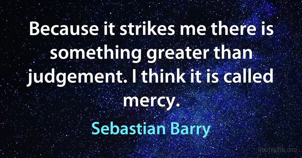 Because it strikes me there is something greater than judgement. I think it is called mercy. (Sebastian Barry)