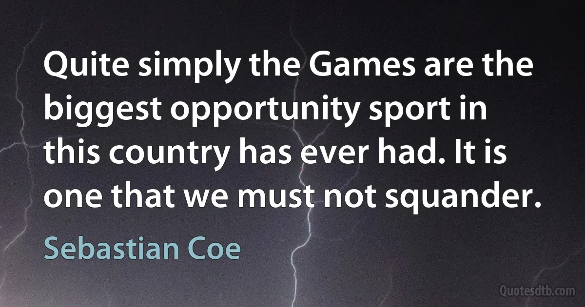 Quite simply the Games are the biggest opportunity sport in this country has ever had. It is one that we must not squander. (Sebastian Coe)