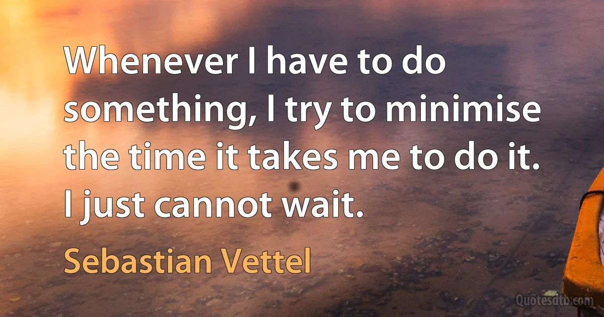 Whenever I have to do something, I try to minimise the time it takes me to do it. I just cannot wait. (Sebastian Vettel)