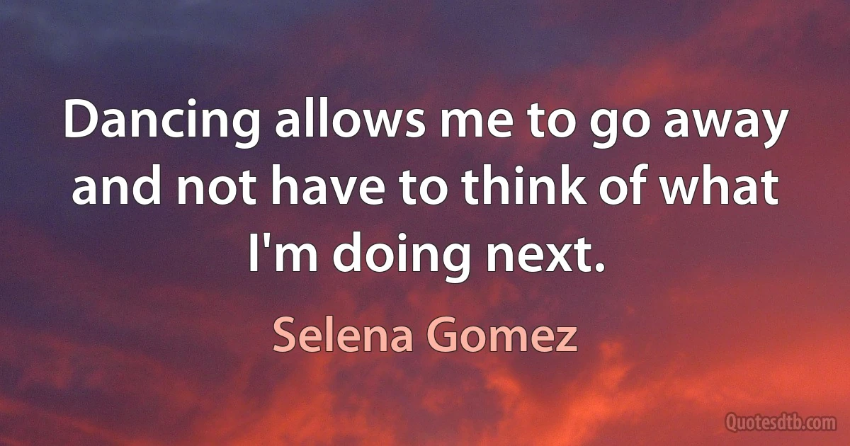 Dancing allows me to go away and not have to think of what I'm doing next. (Selena Gomez)