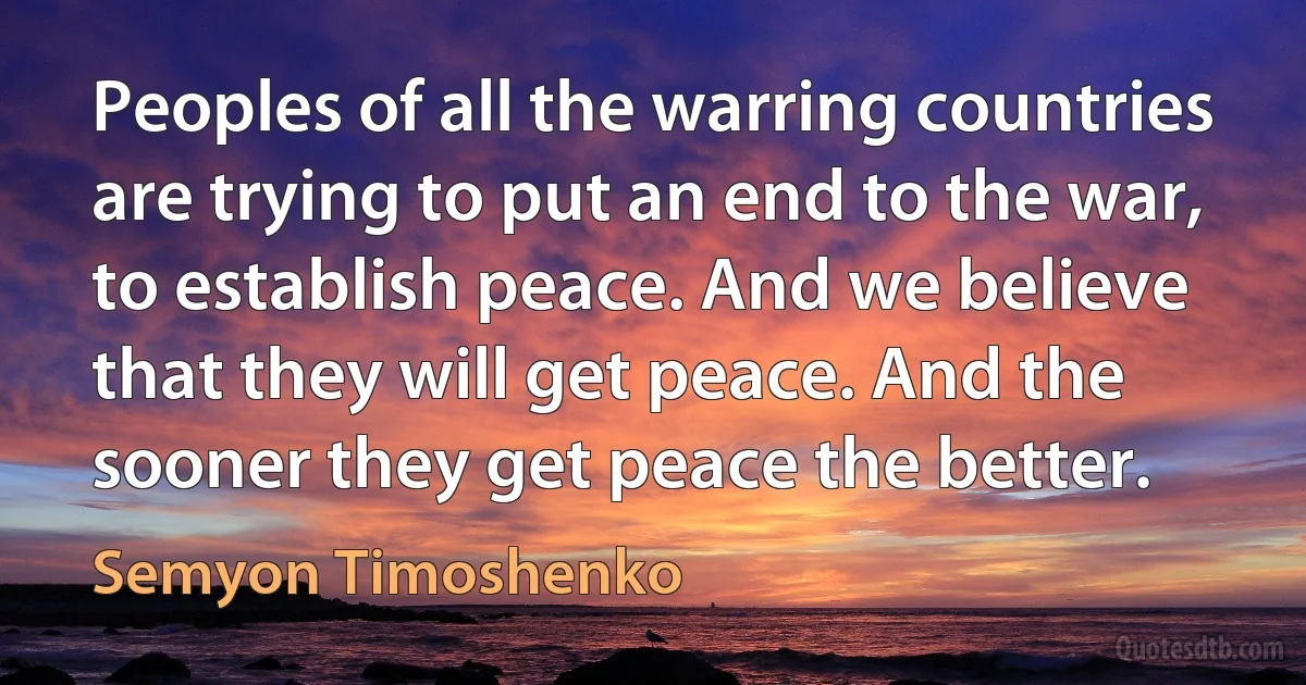 Peoples of all the warring countries are trying to put an end to the war, to establish peace. And we believe that they will get peace. And the sooner they get peace the better. (Semyon Timoshenko)