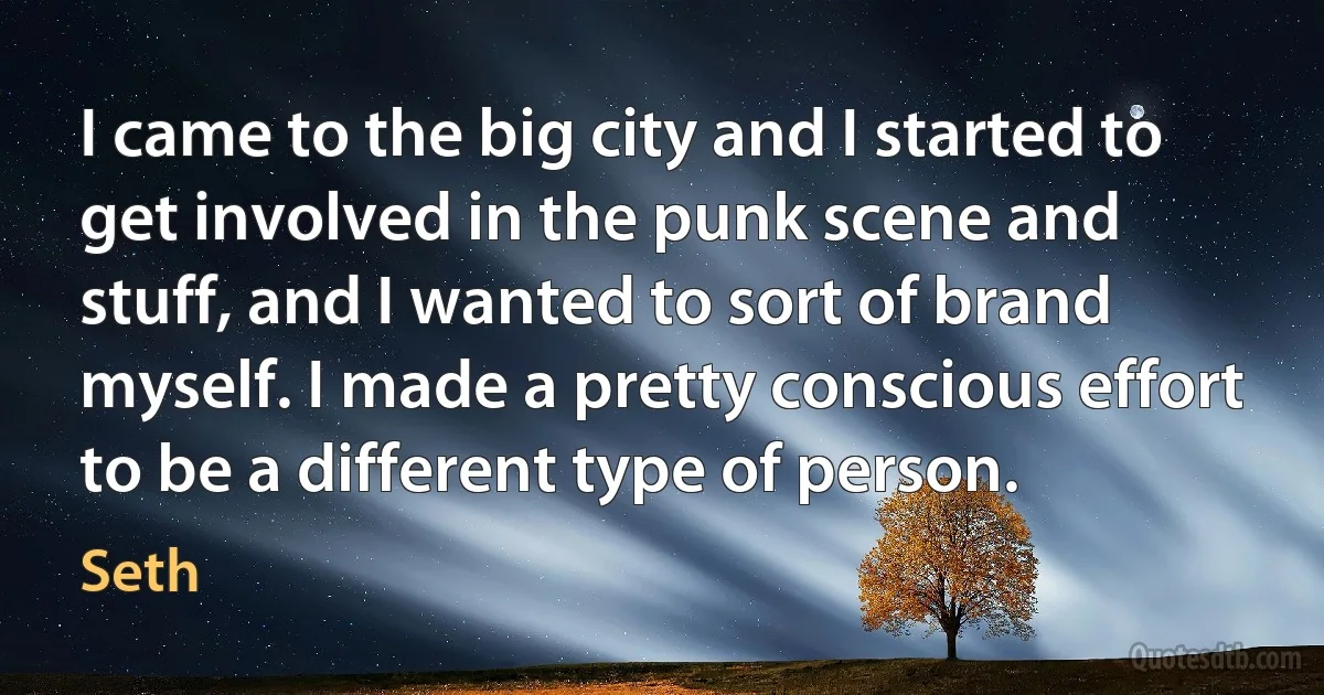 I came to the big city and I started to get involved in the punk scene and stuff, and I wanted to sort of brand myself. I made a pretty conscious effort to be a different type of person. (Seth)