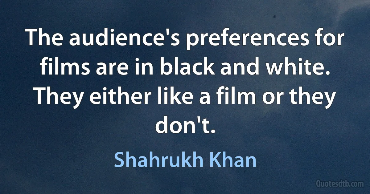 The audience's preferences for films are in black and white. They either like a film or they don't. (Shahrukh Khan)