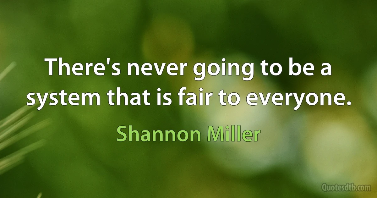 There's never going to be a system that is fair to everyone. (Shannon Miller)