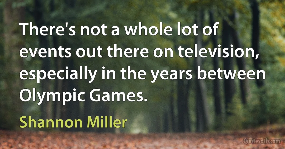 There's not a whole lot of events out there on television, especially in the years between Olympic Games. (Shannon Miller)