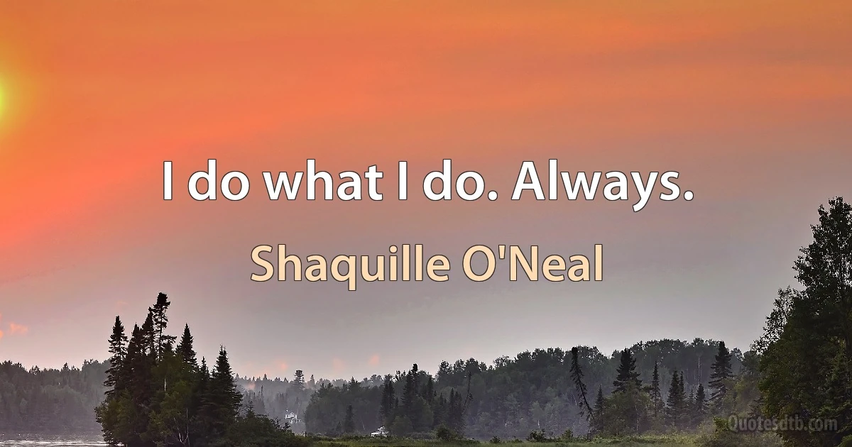 I do what I do. Always. (Shaquille O'Neal)