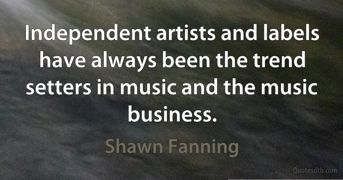 Independent artists and labels have always been the trend setters in music and the music business. (Shawn Fanning)