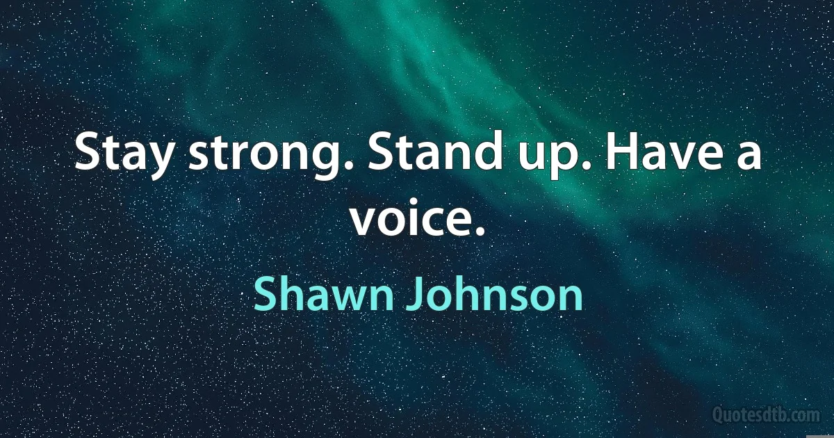 Stay strong. Stand up. Have a voice. (Shawn Johnson)