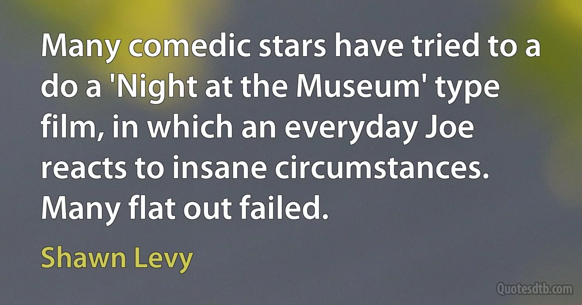 Many comedic stars have tried to a do a 'Night at the Museum' type film, in which an everyday Joe reacts to insane circumstances. Many flat out failed. (Shawn Levy)