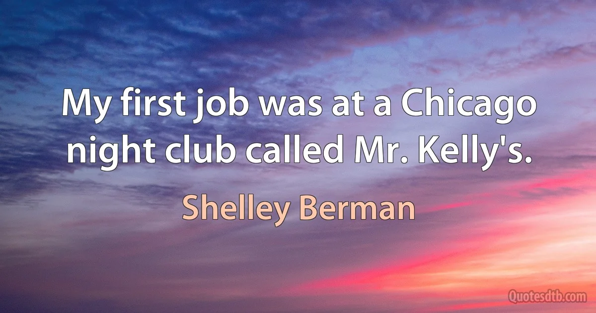 My first job was at a Chicago night club called Mr. Kelly's. (Shelley Berman)