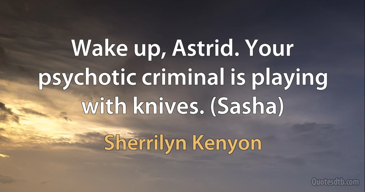 Wake up, Astrid. Your psychotic criminal is playing with knives. (Sasha) (Sherrilyn Kenyon)