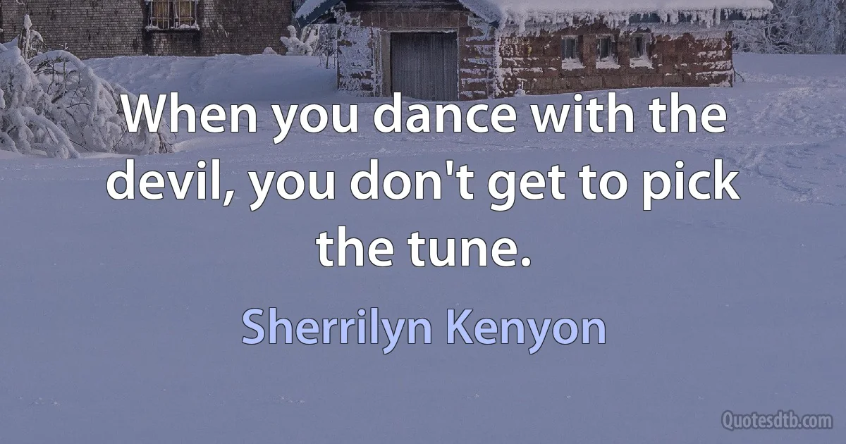 When you dance with the devil, you don't get to pick the tune. (Sherrilyn Kenyon)