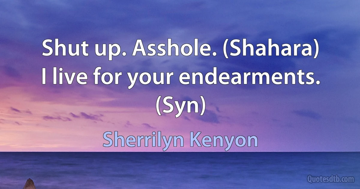 Shut up. Asshole. (Shahara)
I live for your endearments. (Syn) (Sherrilyn Kenyon)