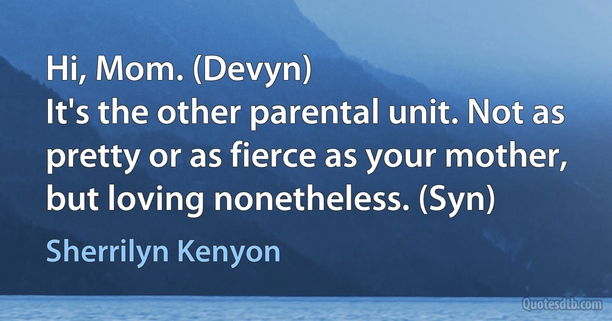 Hi, Mom. (Devyn)
It's the other parental unit. Not as pretty or as fierce as your mother, but loving nonetheless. (Syn) (Sherrilyn Kenyon)