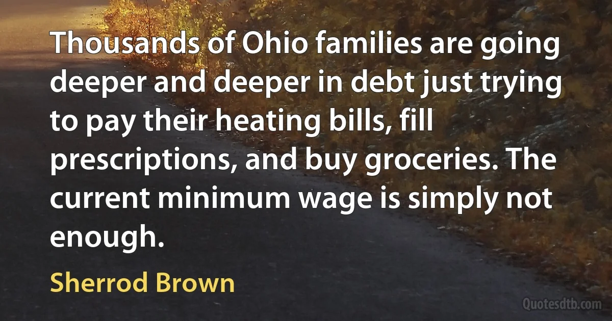 Thousands of Ohio families are going deeper and deeper in debt just trying to pay their heating bills, fill prescriptions, and buy groceries. The current minimum wage is simply not enough. (Sherrod Brown)