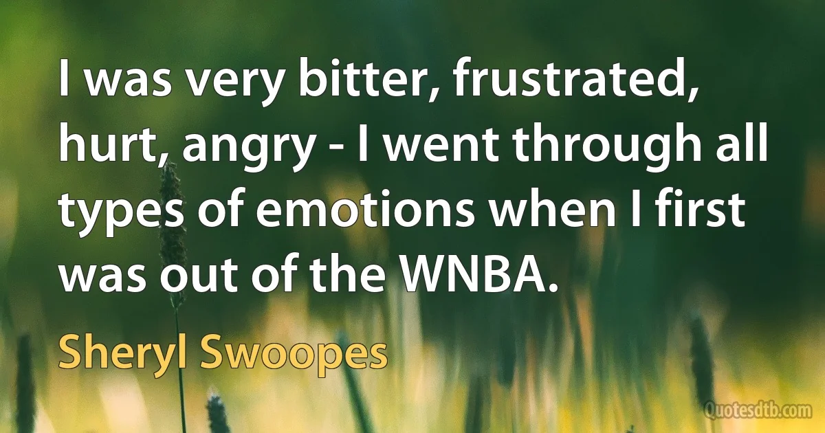 I was very bitter, frustrated, hurt, angry - I went through all types of emotions when I first was out of the WNBA. (Sheryl Swoopes)