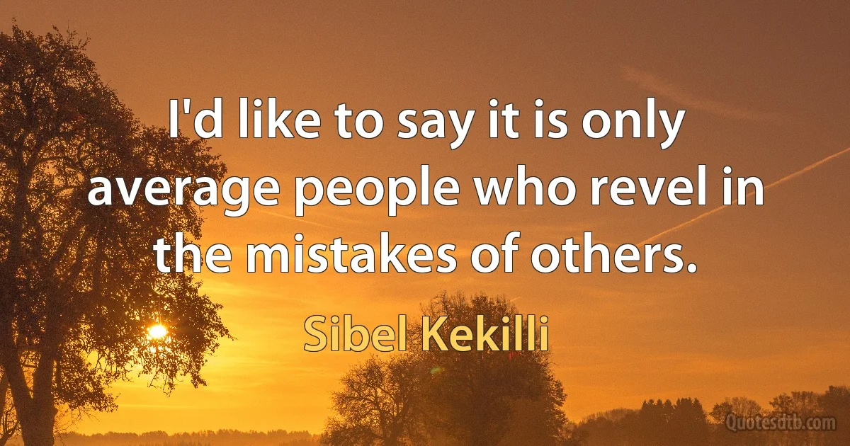 I'd like to say it is only average people who revel in the mistakes of others. (Sibel Kekilli)