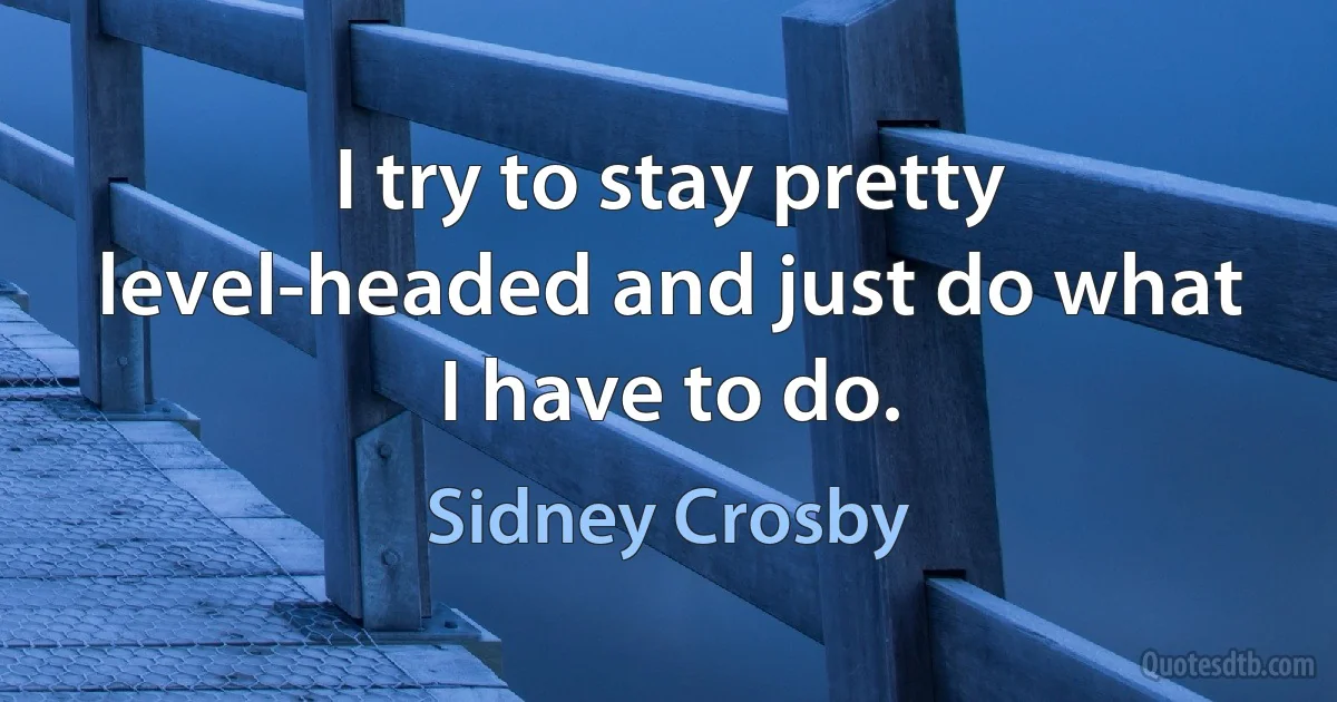 I try to stay pretty level-headed and just do what I have to do. (Sidney Crosby)