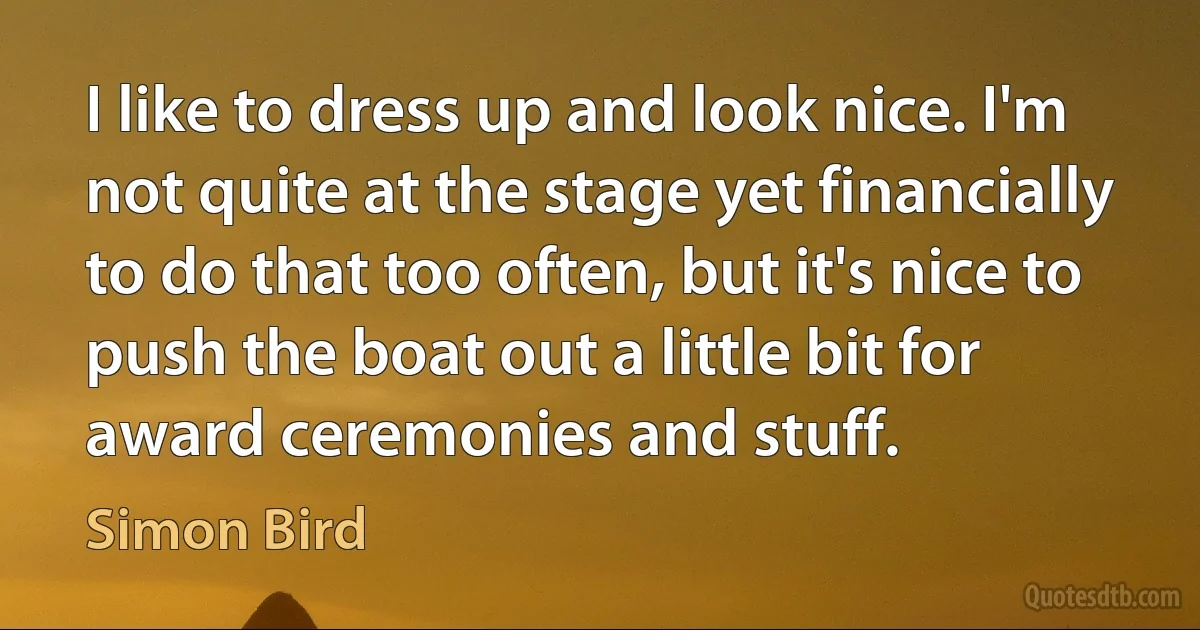 I like to dress up and look nice. I'm not quite at the stage yet financially to do that too often, but it's nice to push the boat out a little bit for award ceremonies and stuff. (Simon Bird)