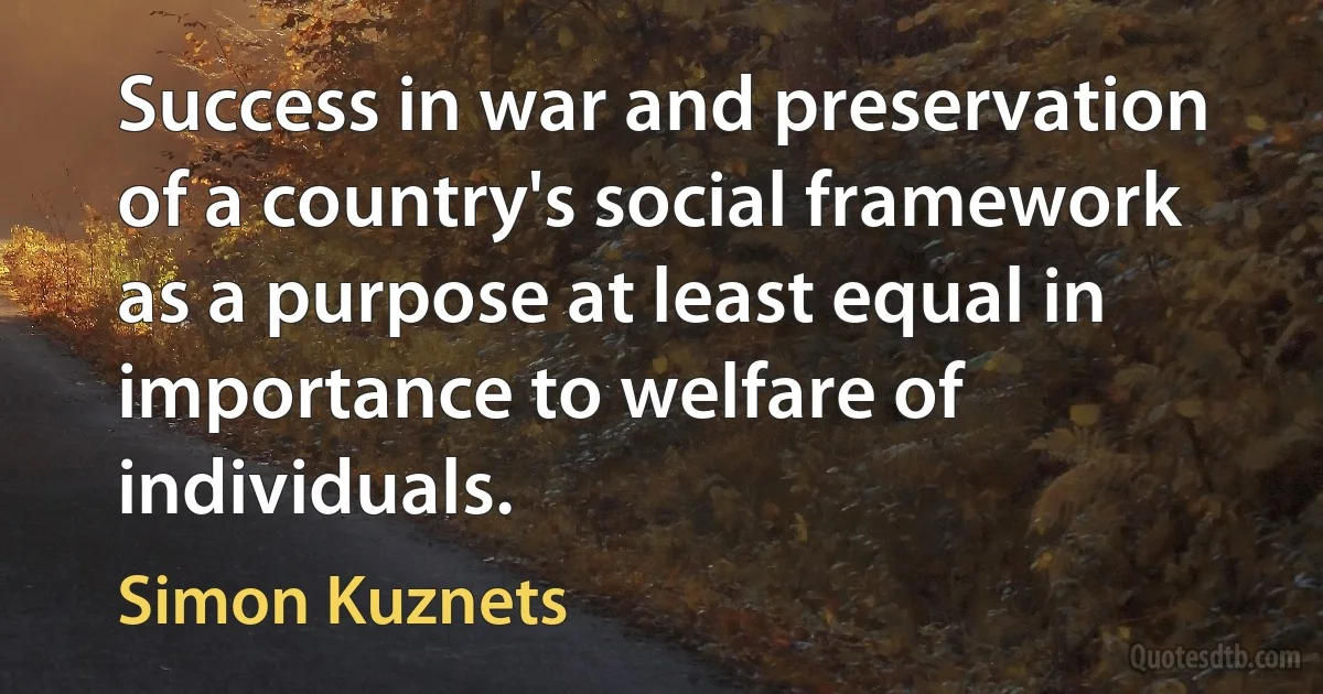 Success in war and preservation of a country's social framework as a purpose at least equal in importance to welfare of individuals. (Simon Kuznets)