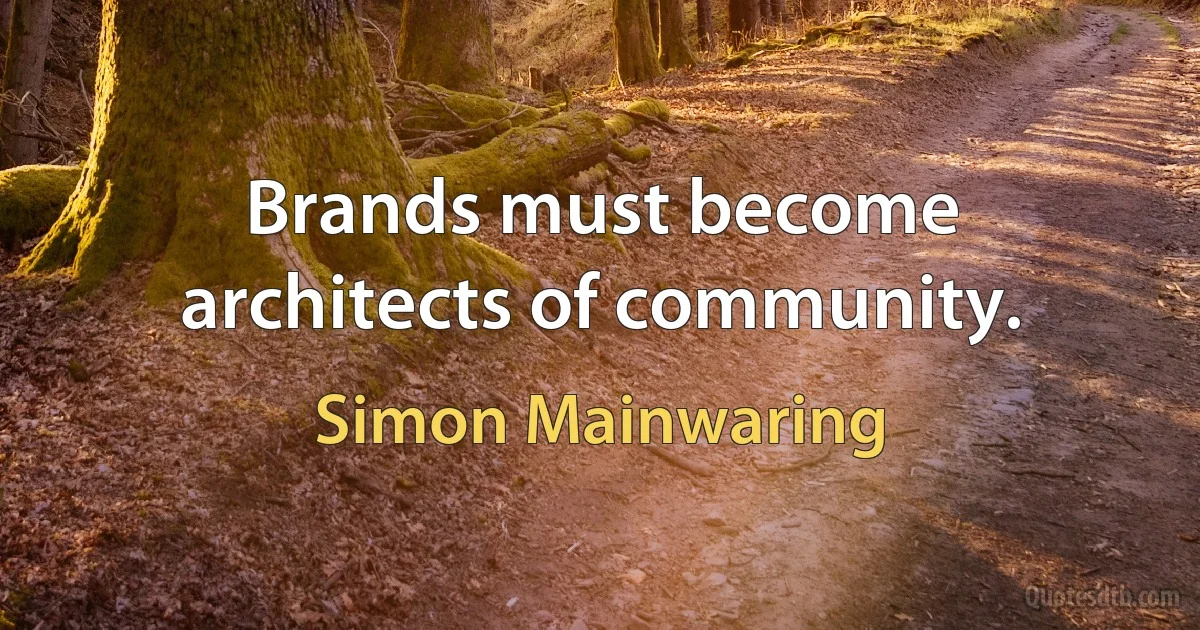 Brands must become architects of community. (Simon Mainwaring)