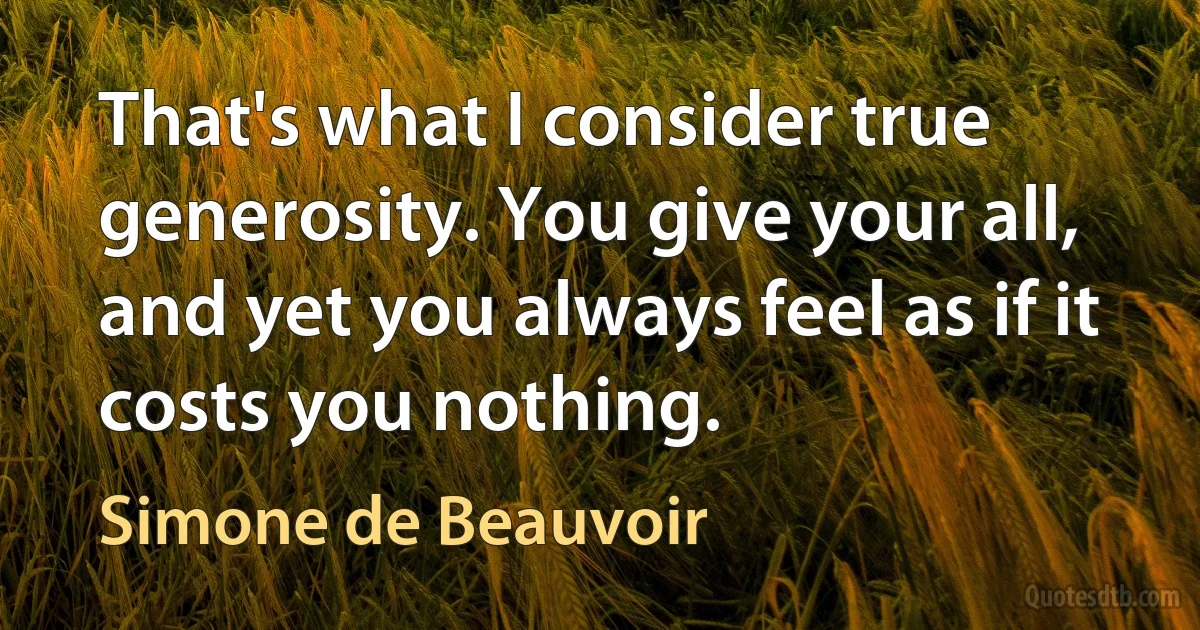 That's what I consider true generosity. You give your all, and yet you always feel as if it costs you nothing. (Simone de Beauvoir)