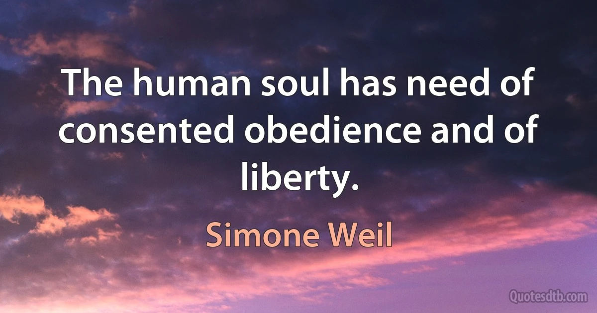 The human soul has need of consented obedience and of liberty. (Simone Weil)