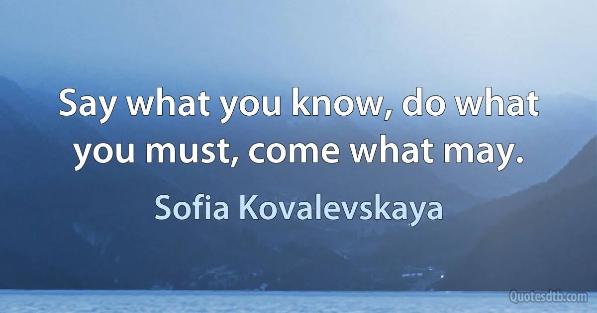 Say what you know, do what you must, come what may. (Sofia Kovalevskaya)