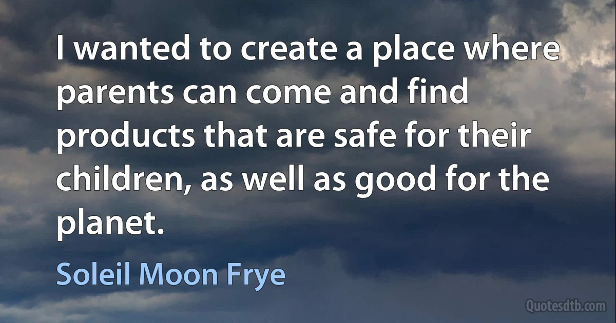 I wanted to create a place where parents can come and find products that are safe for their children, as well as good for the planet. (Soleil Moon Frye)