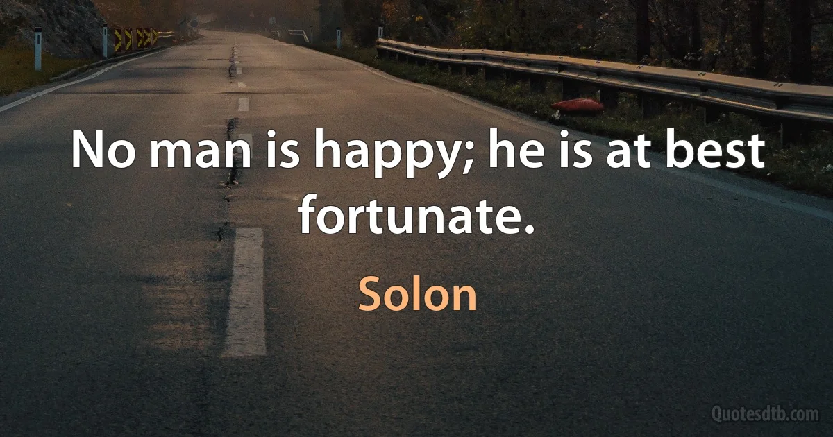 No man is happy; he is at best fortunate. (Solon)