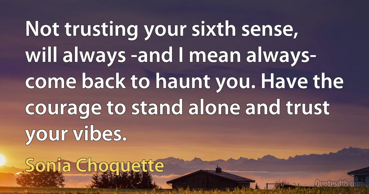 Not trusting your sixth sense, will always -and I mean always- come back to haunt you. Have the courage to stand alone and trust your vibes. (Sonia Choquette)